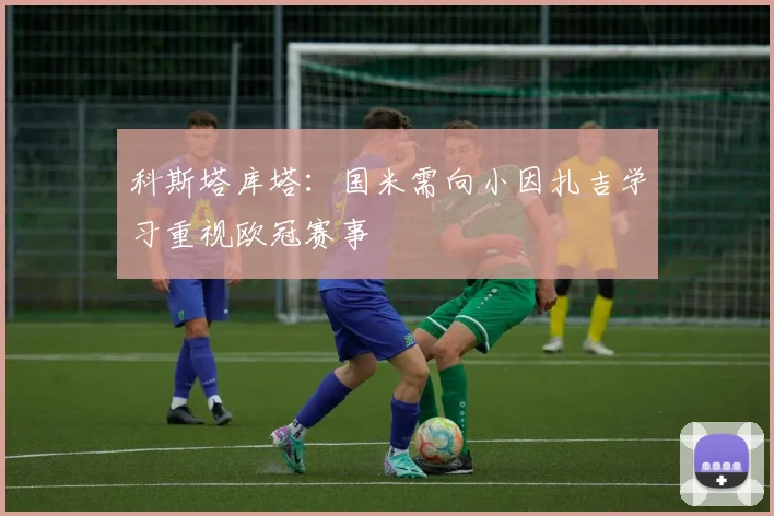 科斯塔库塔：国米需向小因扎吉学习重视欧冠赛事