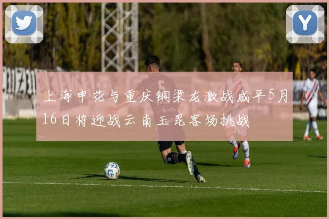 上海申花与重庆铜梁龙激战成平5月16日将迎战云南玉昆客场挑战