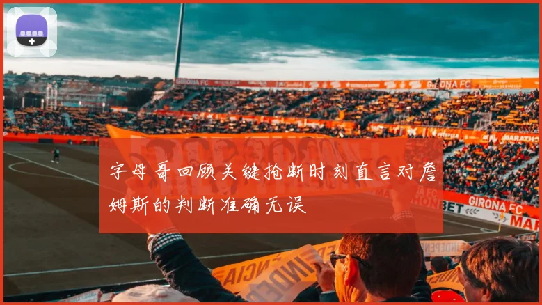 字母哥回顾关键抢断时刻直言对詹姆斯的判断准确无误