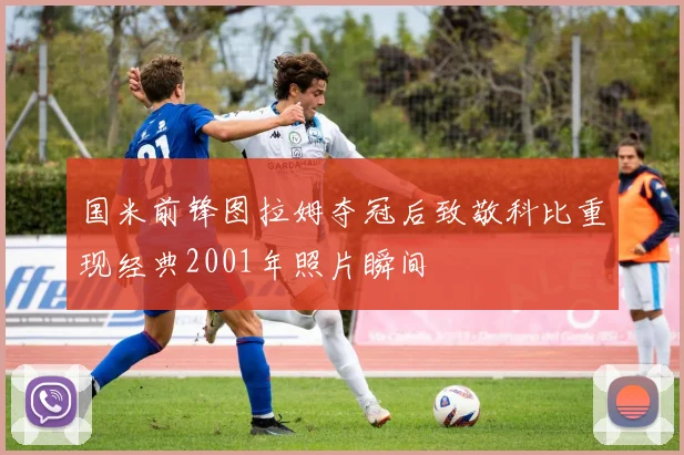 国米前锋图拉姆夺冠后致敬科比重现经典2001年照片瞬间