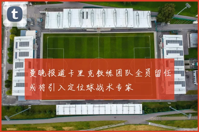 曼晚报道卡里克教练团队全员留任或将引入定位球战术专家