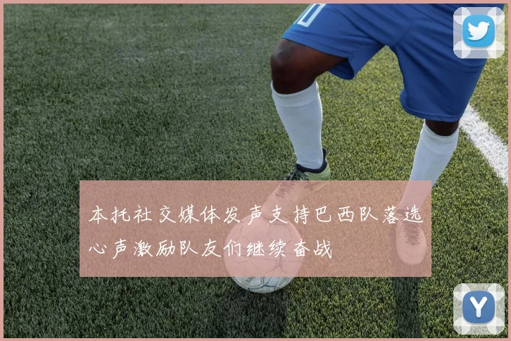 本托社交媒体发声支持巴西队落选心声激励队友们继续奋战