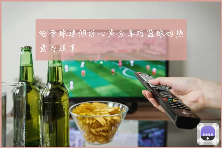 哈登球迷倾诉心声分享对篮球的热爱与追求
