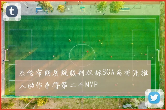杰伦布朗质疑裁判双标SGA或将凭推人动作夺得第二个MVP