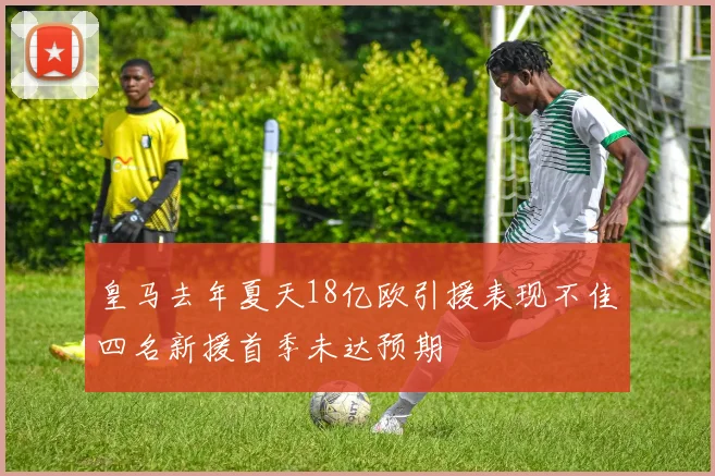 皇马去年夏天18亿欧引援表现不佳四名新援首季未达预期