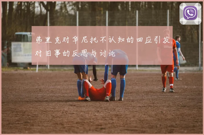 弗里克对华尼托不认知的回应引发对旧事的反思与讨论