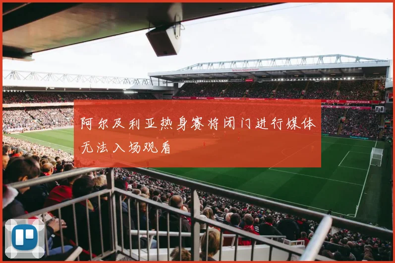 阿尔及利亚热身赛将闭门进行媒体无法入场观看